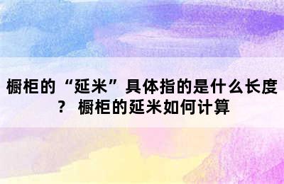 橱柜的“延米”具体指的是什么长度？ 橱柜的延米如何计算